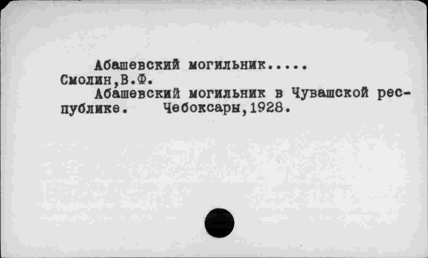 ﻿Абашевский могильник.....
Смолин,В.Ф.
Абашевский могильник в Чувашской республике. Чебоксары,1928.